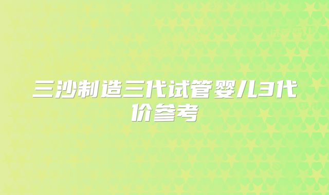 三沙制造三代试管婴儿3代价参考