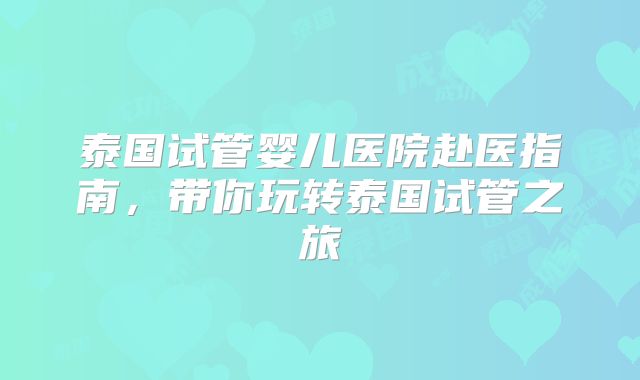 泰国试管婴儿医院赴医指南，带你玩转泰国试管之旅