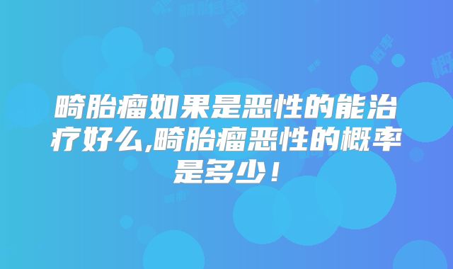 畸胎瘤如果是恶性的能治疗好么,畸胎瘤恶性的概率是多少!
