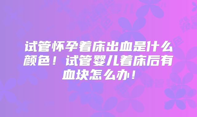试管怀孕着床出血是什么颜色！试管婴儿着床后有血块怎么办！