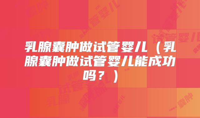乳腺囊肿做试管婴儿（乳腺囊肿做试管婴儿能成功吗？）