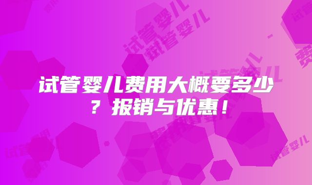 试管婴儿费用大概要多少？报销与优惠！