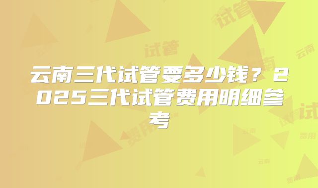 云南三代试管要多少钱?2025三代试管费用明细参考