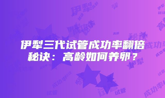伊犁三代试管成功率翻倍秘诀：高龄如何养卵？