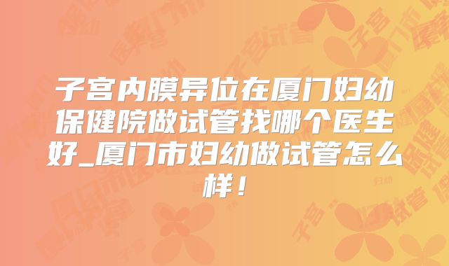 子宫内膜异位在厦门妇幼保健院做试管找哪个医生好_厦门市妇幼做试管怎么样！