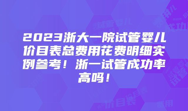 2023浙大一院试管婴儿价目表总费用花费明细实例参考！浙一试管成功率高吗！