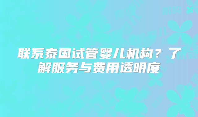 联系泰国试管婴儿机构？了解服务与费用透明度
