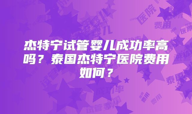 杰特宁试管婴儿成功率高吗?泰国杰特宁医院费用如何?