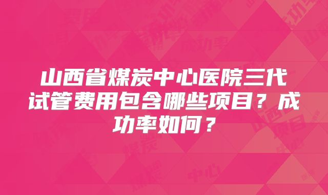 山西省煤炭中心医院三代试管费用包含哪些项目？成功率如何？