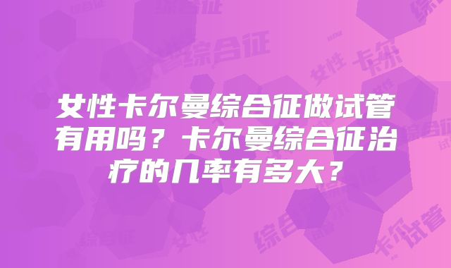 女性卡尔曼综合征做试管有用吗？卡尔曼综合征治疗的几率有多大？