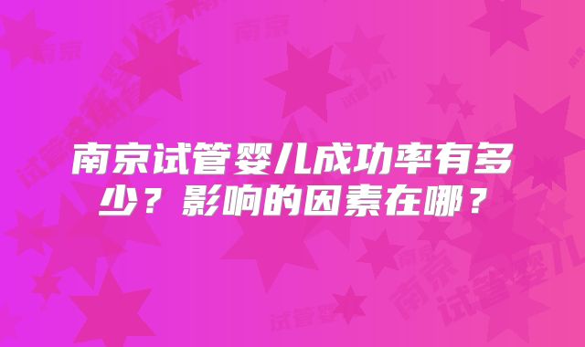 南京试管婴儿成功率有多少?影响的因素在哪?