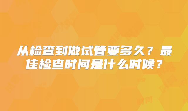 从检查到做试管要多久?最佳检查时间是什么时候?