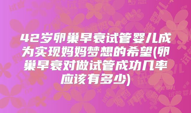 42岁卵巢早衰试管婴儿成为实现妈妈梦想的希望(卵巢早衰对做试管成功几率应该有多少)