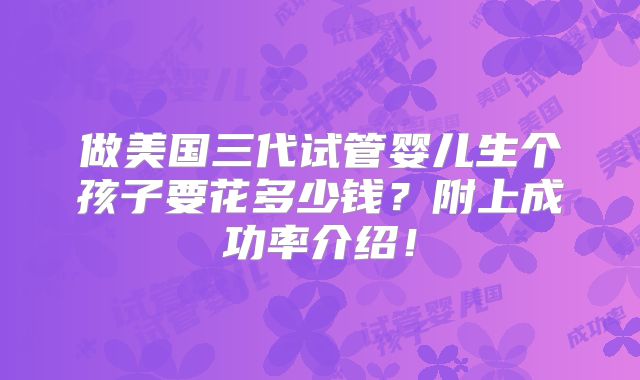 做美国三代试管婴儿生个孩子要花多少钱?附上成功率介绍!