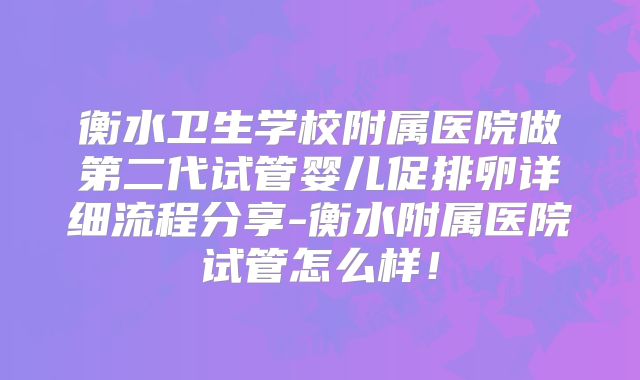 衡水卫生学校附属医院做第二代试管婴儿促排卵详细流程分享-衡水附属医院试管怎么样!