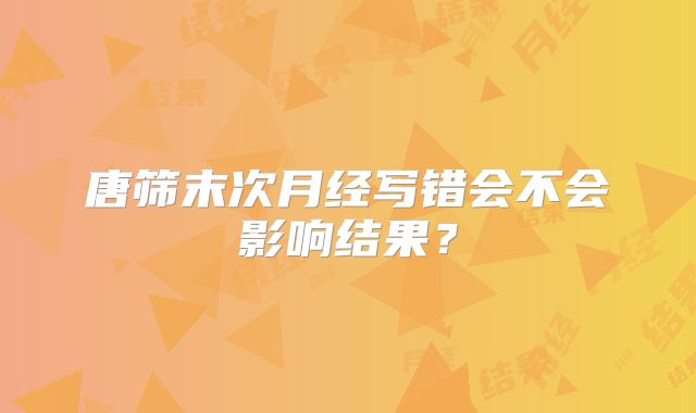 唐筛末次月经写错会不会影响结果?