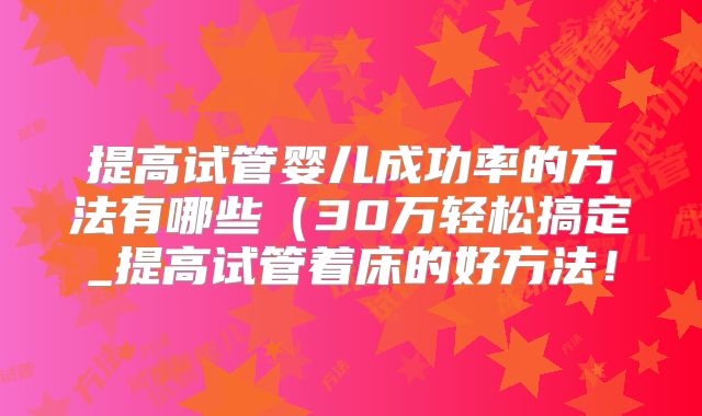 提高试管婴儿成功率的方法有哪些(30万轻松搞定_提高试管着床的好方法!