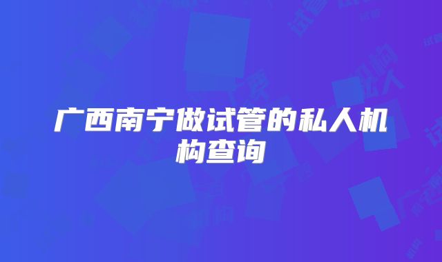 广西南宁做试管的私人机构查询