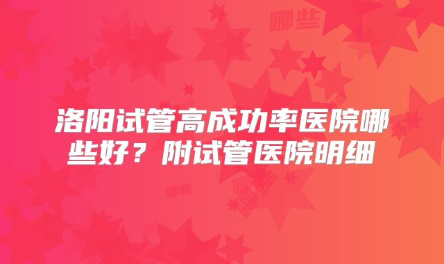 洛阳试管高成功率医院哪些好?附试管医院明细