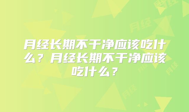 月经长期不干净应该吃什么？月经长期不干净应该吃什么？