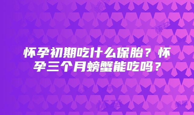 怀孕初期吃什么保胎？怀孕三个月螃蟹能吃吗？