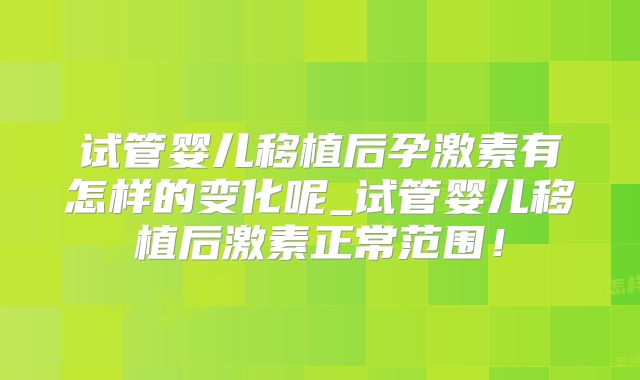 试管婴儿移植后孕激素有怎样的变化呢_试管婴儿移植后激素正常范围！