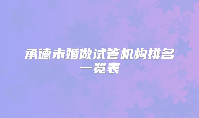 承德未婚做试管机构排名一览表