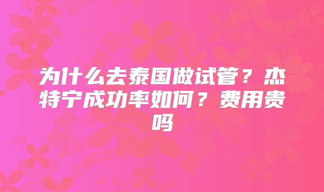 为什么去泰国做试管?杰特宁成功率如何?费用贵吗