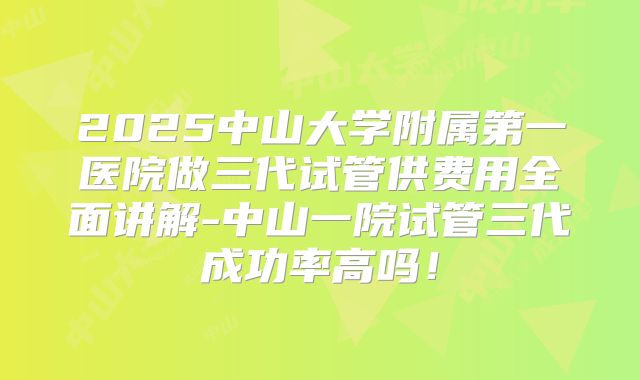 2025中山大学附属第一医院做三代试管供费用全面讲解-中山一院试管三代成功率高吗！
