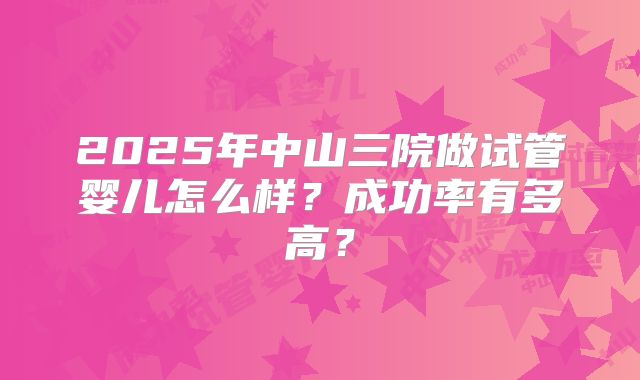 2025年中山三院做试管婴儿怎么样？成功率有多高？