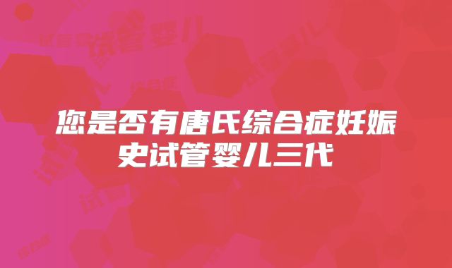 您是否有唐氏综合症妊娠史试管婴儿三代