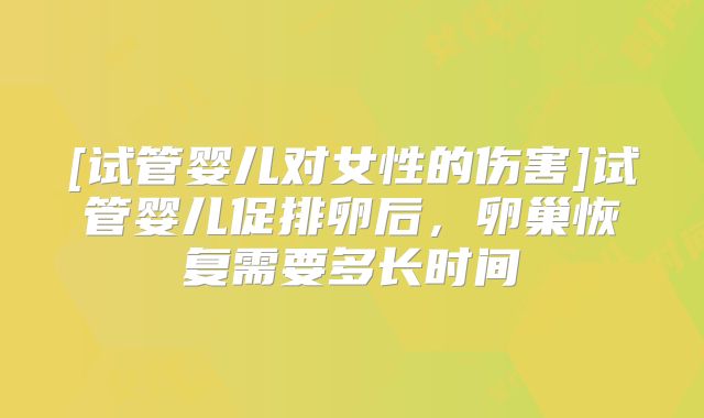 [试管婴儿对女性的伤害]试管婴儿促排卵后，卵巢恢复需要多长时间
