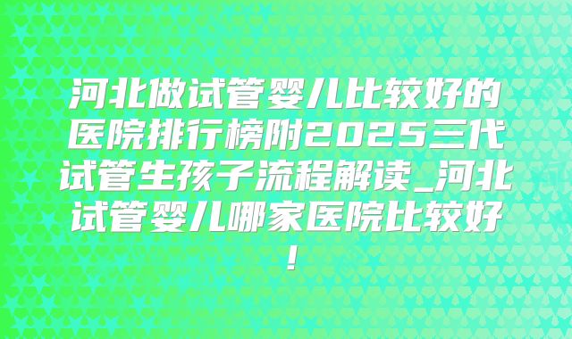 河北做试管婴儿比较好的医院排行榜附2025三代试管生孩子流程解读_河北试管婴儿哪家医院比较好！