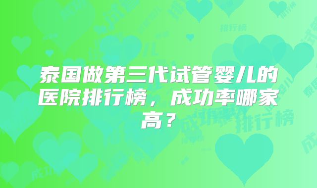 泰国做第三代试管婴儿的医院排行榜,成功率哪家高?