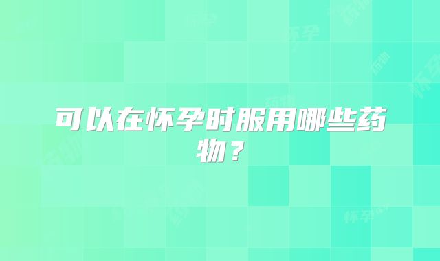 可以在怀孕时服用哪些药物？