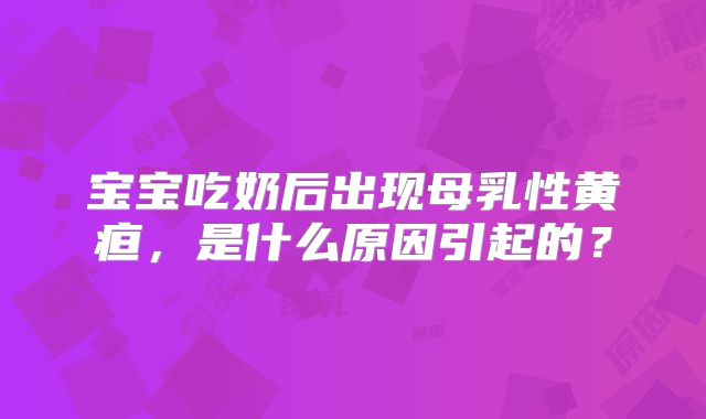 宝宝吃奶后出现母乳性黄疸,是什么原因引起的?