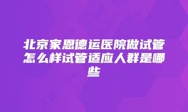北京家恩德运医院做试管怎么样试管适应人群是哪些