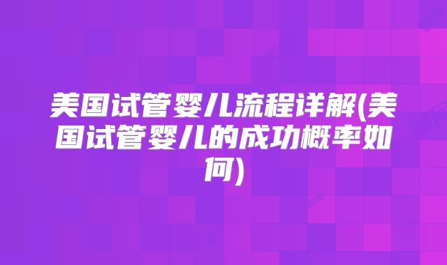 美国试管婴儿流程详解(美国试管婴儿的成功概率如何)