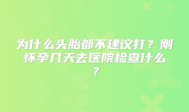 为什么头胎都不建议打？刚怀孕几天去医院检查什么？