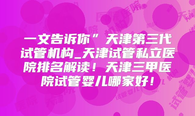 一文告诉你”天津第三代试管机构_天津试管私立医院排名解读！天津三甲医院试管婴儿哪家好！