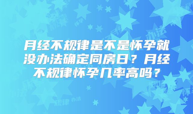 月经不规律是不是怀孕就没办法确定同房日？月经不规律怀孕几率高吗？