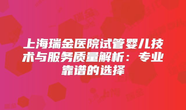 上海瑞金医院试管婴儿技术与服务质量解析：专业靠谱的选择
