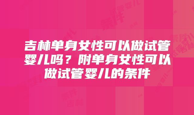 吉林单身女性可以做试管婴儿吗？附单身女性可以做试管婴儿的条件