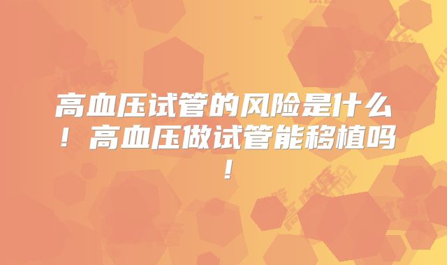 高血压试管的风险是什么!高血压做试管能移植吗!