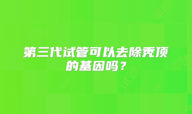 第三代试管可以去除秃顶的基因吗?