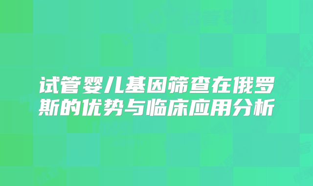 试管婴儿基因筛查在俄罗斯的优势与临床应用分析