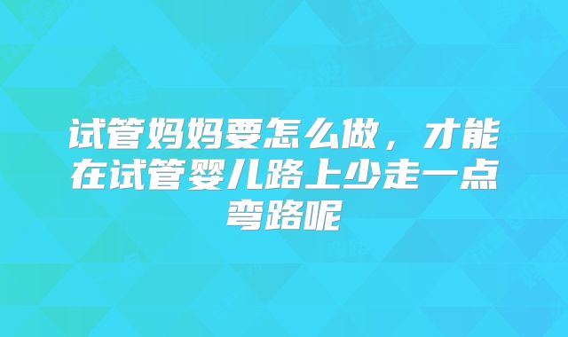 试管妈妈要怎么做，才能在试管婴儿路上少走一点弯路呢