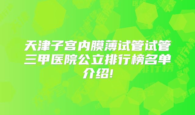 天津子宫内膜薄试管试管三甲医院公立排行榜名单介绍!