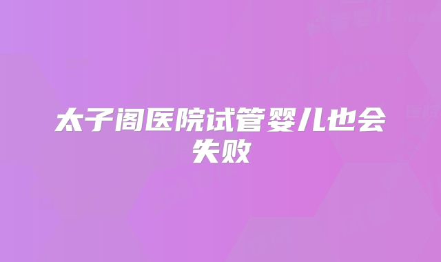 太子阁医院试管婴儿也会失败