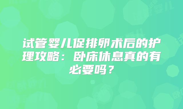 试管婴儿促排卵术后的护理攻略：卧床休息真的有必要吗？